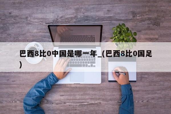 巴西8比0中国是哪一年_(巴西8比0国足)