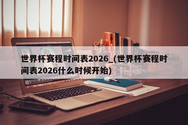 世界杯赛程时间表2026_(世界杯赛程时间表2026什么时候开始)