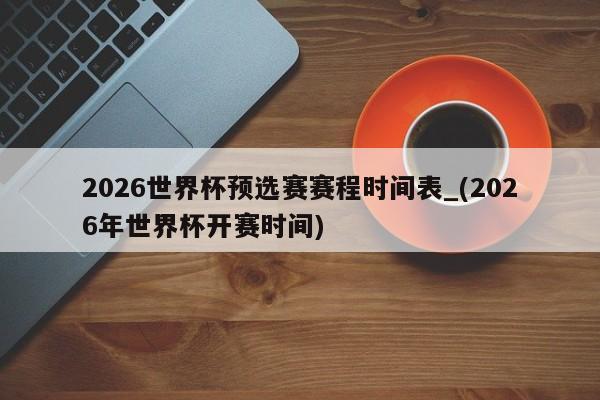 2026世界杯预选赛赛程时间表_(2026年世界杯开赛时间)