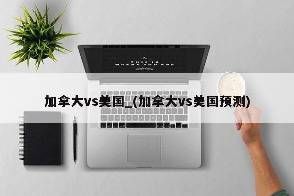 加拿大vs美国_(加拿大vs美国预测)