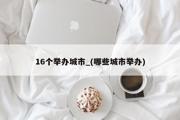 16个举办城市_(哪些城市举办)
