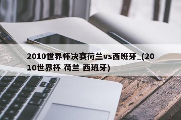2010世界杯决赛荷兰vs西班牙_(2010世界杯 荷兰 西班牙)