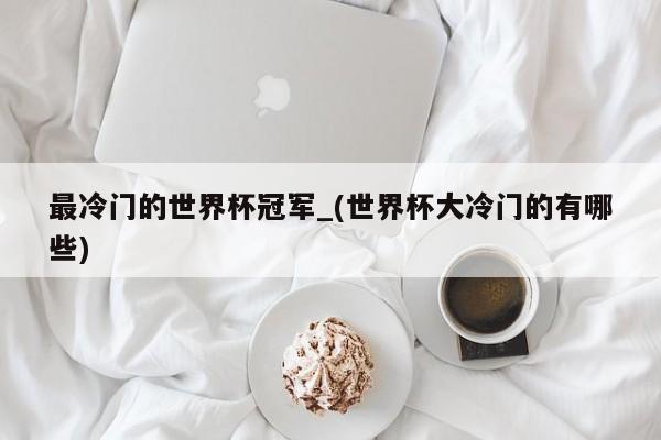 最冷门的世界杯冠军_(世界杯大冷门的有哪些)