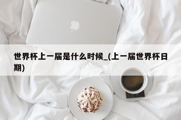 世界杯上一届是什么时候_(上一届世界杯日期)