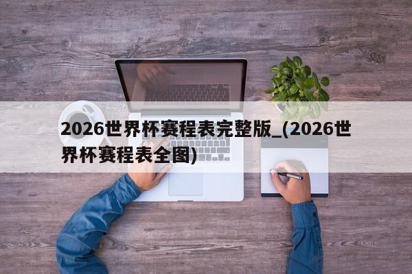2026世界杯赛程表完整版_(2026世界杯赛程表全图)
