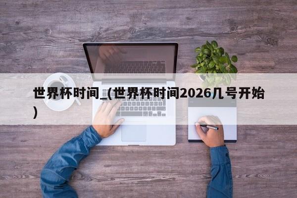 世界杯时间_(世界杯时间2026几号开始)