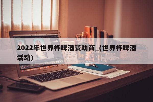 2022年世界杯啤酒赞助商_(世界杯啤酒活动)