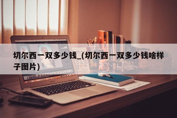 切尔西一双多少钱_(切尔西一双多少钱啥样子图片)