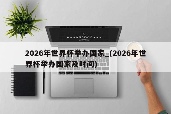 2026年世界杯举办国家_(2026年世界杯举办国家及时间)