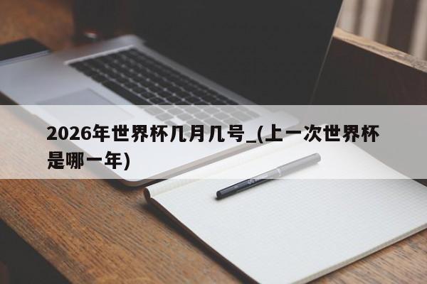 2026年世界杯几月几号_(上一次世界杯是哪一年)