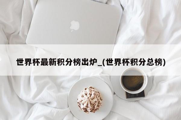 世界杯最新积分榜出炉_(世界杯积分总榜)