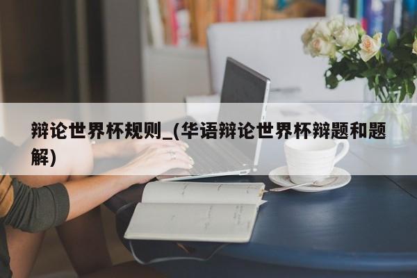 辩论世界杯规则_(华语辩论世界杯辩题和题解)