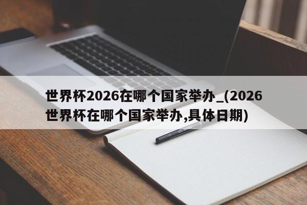世界杯2026在哪个国家举办_(2026世界杯在哪个国家举办,具体日期)