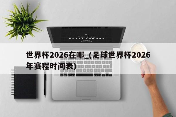 世界杯2026在哪_(足球世界杯2026年赛程时间表)