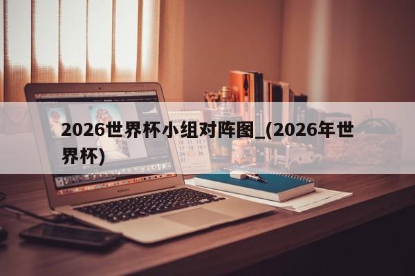 2026世界杯小组对阵图_(2026年世界杯)