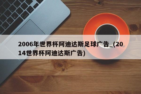 2006年世界杯阿迪达斯足球广告_(2014世界杯阿迪达斯广告)