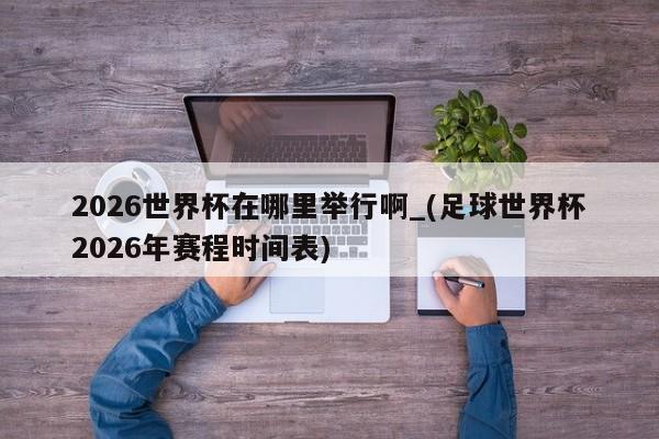 2026世界杯在哪里举行啊_(足球世界杯2026年赛程时间表)