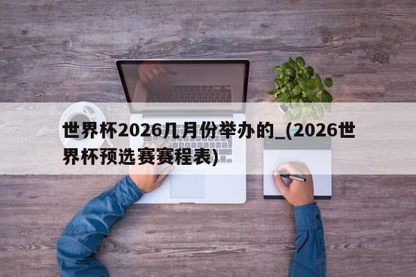 世界杯2026几月份举办的_(2026世界杯预选赛赛程表)