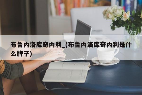 布鲁内洛库奇内利_(布鲁内洛库奇内利是什么牌子)