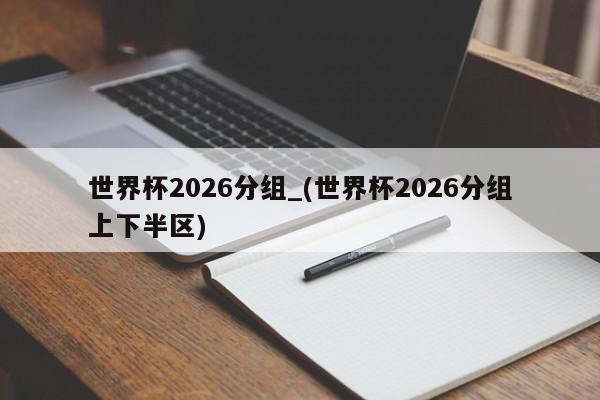 世界杯2026分组_(世界杯2026分组上下半区)