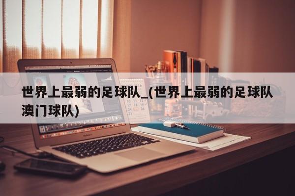 世界上最弱的足球队_(世界上最弱的足球队澳门球队)
