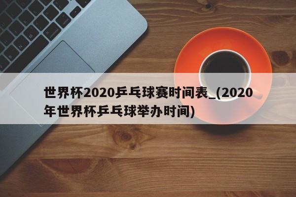 世界杯2020乒乓球赛时间表_(2020年世界杯乒乓球举办时间)