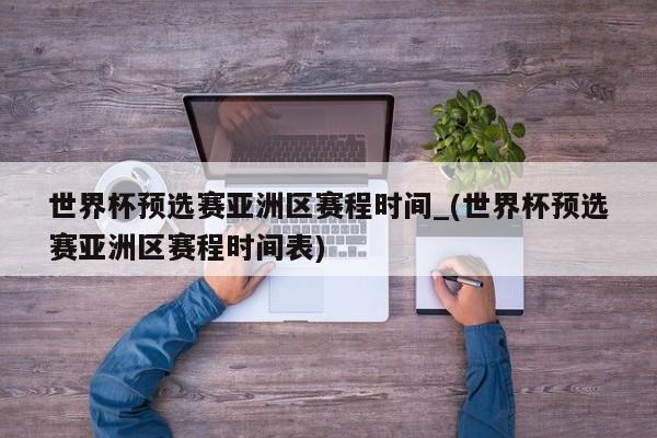 世界杯预选赛亚洲区赛程时间_(世界杯预选赛亚洲区赛程时间表)