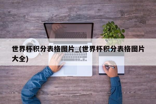 世界杯积分表格图片_(世界杯积分表格图片大全)
