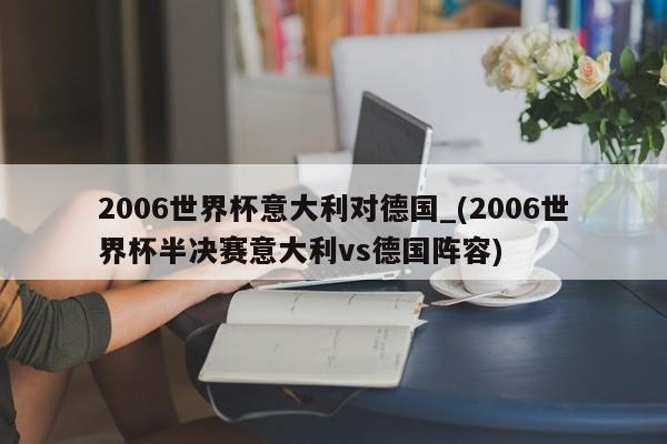 2006世界杯意大利对德国_(2006世界杯半决赛意大利vs德国阵容)