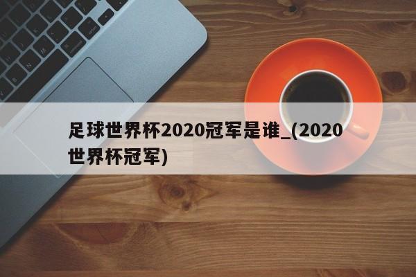 足球世界杯2020冠军是谁_(2020 世界杯冠军)