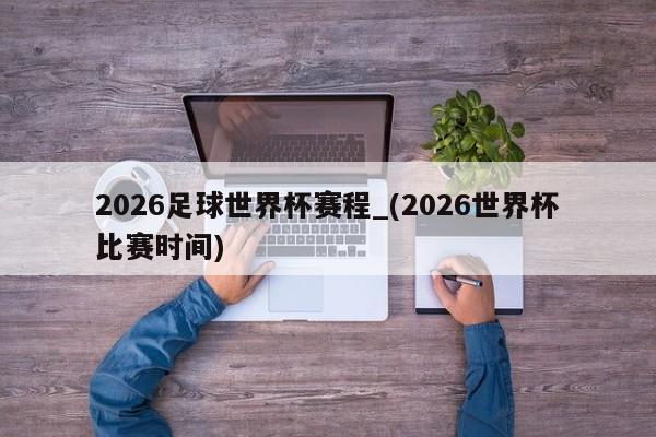 2026足球世界杯赛程_(2026世界杯比赛时间)