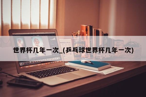 世界杯几年一次_(乒乓球世界杯几年一次)