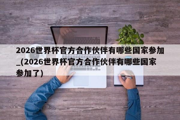 2026世界杯官方合作伙伴有哪些国家参加_(2026世界杯官方合作伙伴有哪些国家参加了)