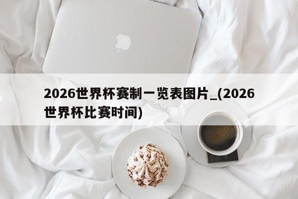 2026世界杯赛制一览表图片_(2026世界杯比赛时间)