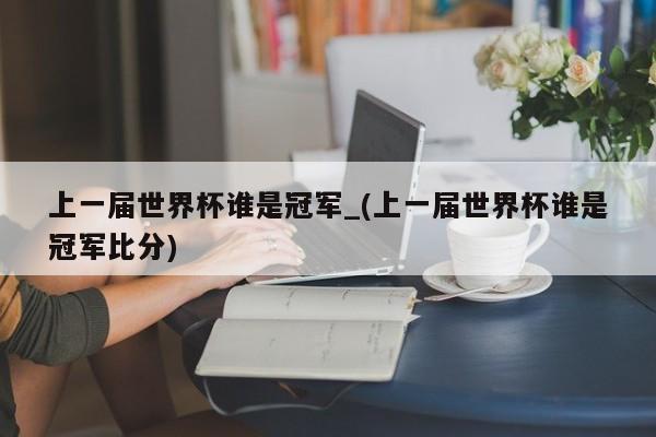 上一届世界杯谁是冠军_(上一届世界杯谁是冠军比分)