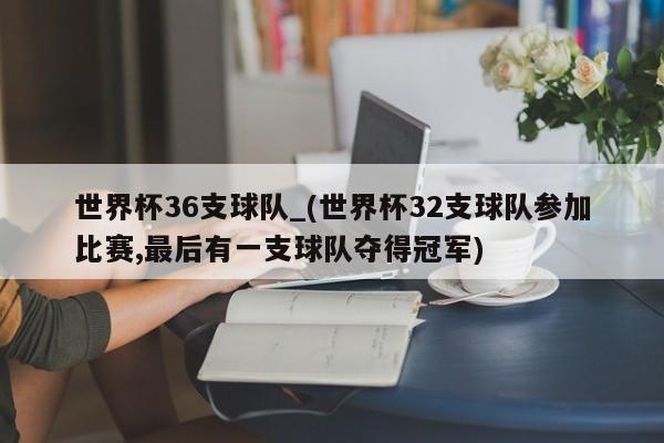 世界杯36支球队_(世界杯32支球队参加比赛,最后有一支球队夺得冠军)