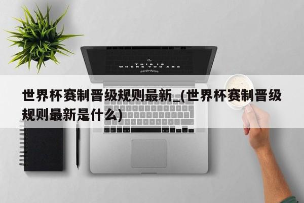 世界杯赛制晋级规则最新_(世界杯赛制晋级规则最新是什么)