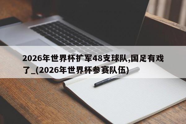 2026年世界杯扩军48支球队,国足有戏了_(2026年世界杯参赛队伍)