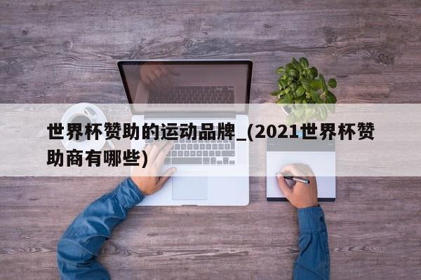 世界杯赞助的运动品牌_(2021世界杯赞助商有哪些)