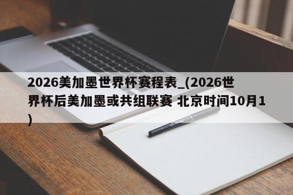 2026美加墨世界杯赛程表_(2026世界杯后美加墨或共组联赛 北京时间10月1)