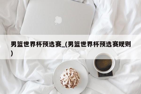 男篮世界杯预选赛_(男篮世界杯预选赛规则)