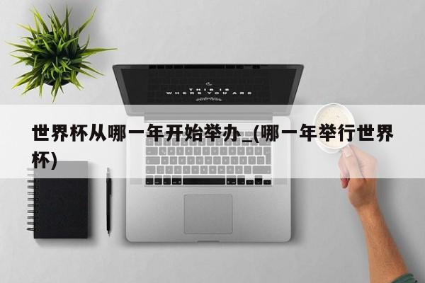 世界杯从哪一年开始举办_(哪一年举行世界杯)