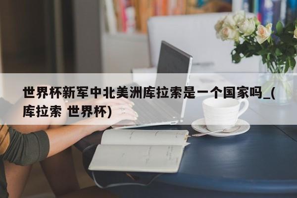 世界杯新军中北美洲库拉索是一个国家吗_(库拉索 世界杯)