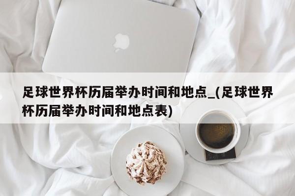 足球世界杯历届举办时间和地点_(足球世界杯历届举办时间和地点表)