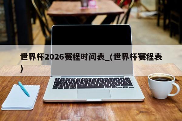 世界杯2026赛程时间表_(世界杯赛程表)