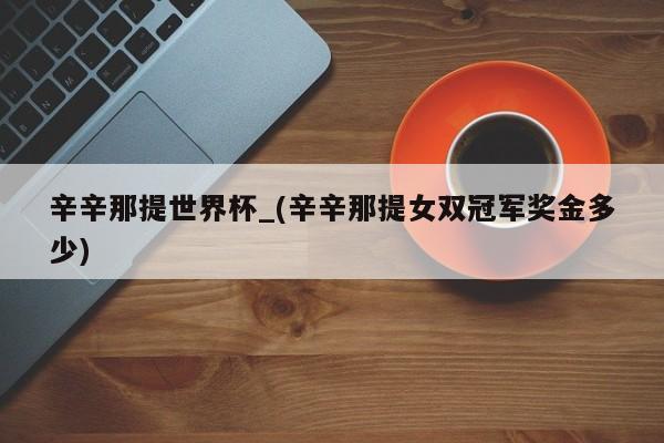 辛辛那提世界杯_(辛辛那提女双冠军奖金多少)