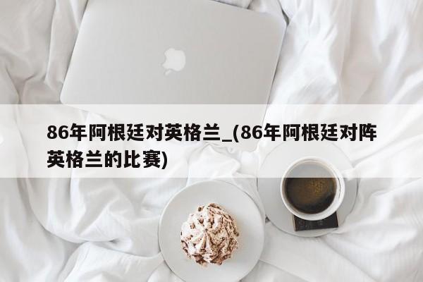 86年阿根廷对英格兰_(86年阿根廷对阵英格兰的比赛)