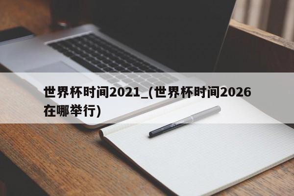 世界杯时间2021_(世界杯时间2026在哪举行)