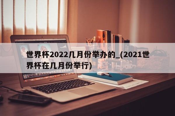 世界杯2022几月份举办的_(2021世界杯在几月份举行)
