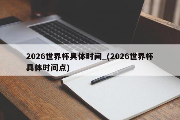 2026世界杯具体时间_(2026世界杯具体时间点)